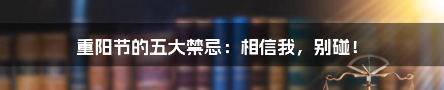 重阳节的五大禁忌：相信我，别碰！