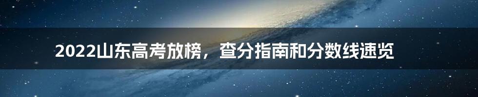 2022山东高考放榜,查分指南和分数线速览