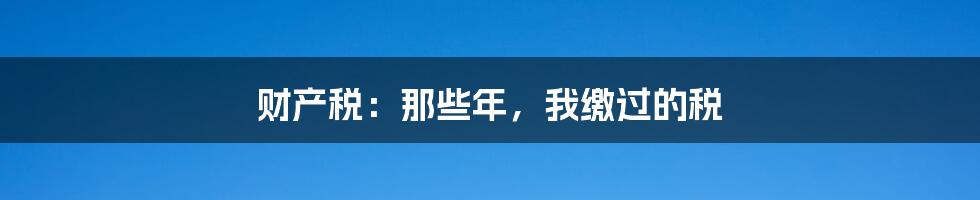 财产税：那些年，我缴过的税