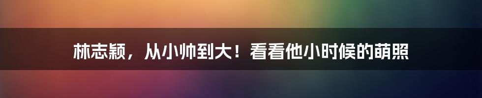 林志颖,从小帅到大!看看他小时候的萌照