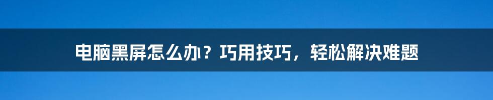 电脑黑屏怎么办?巧用技巧,轻松解决难题