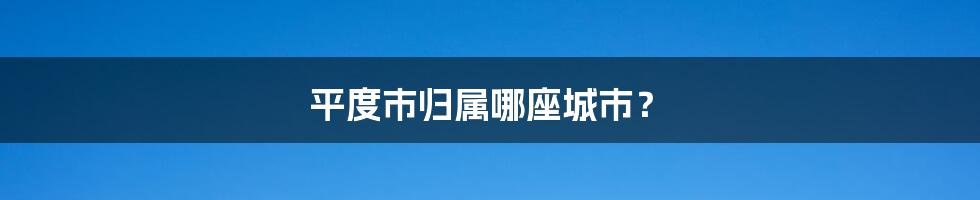 平度市归属哪座城市？