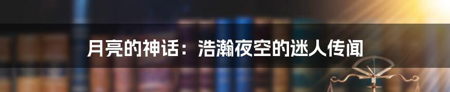 月亮的神话：浩瀚夜空的迷人传闻