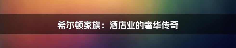 希尔顿家族:酒店业的奢华传奇