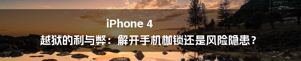 iPhone 4 越狱的利与弊：解开手机枷锁还是风险隐患？