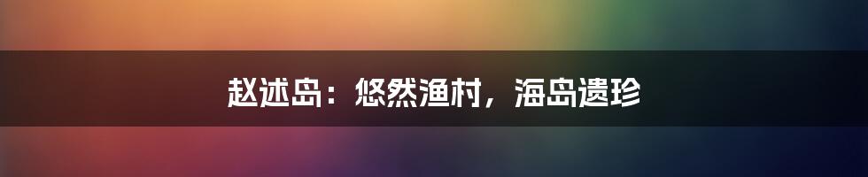 赵述岛:悠然渔村,海岛遗珍