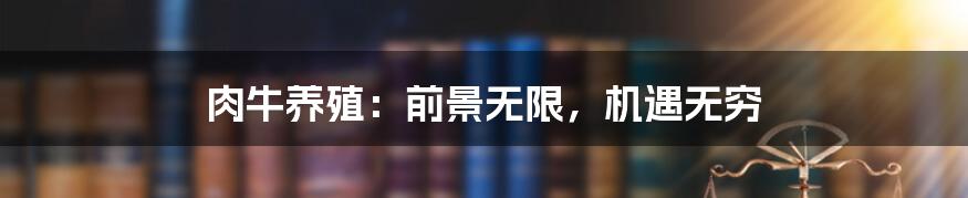 肉牛养殖:前景无限,机遇无穷