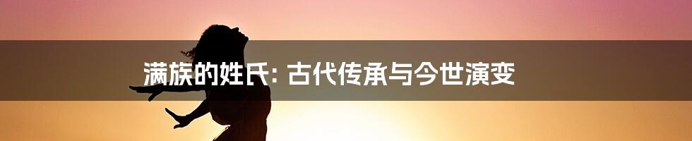 满族的姓氏: 古代传承与今世演变