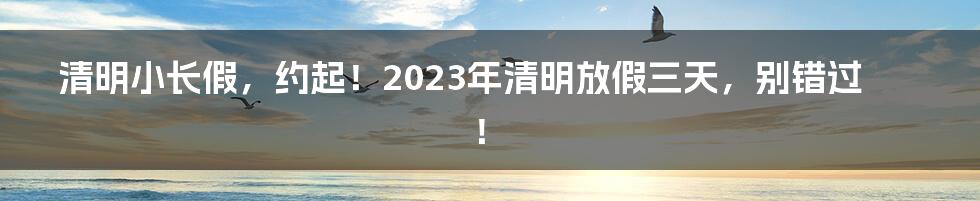 清明小长假，约起！2023年清明放假三天，别错过！