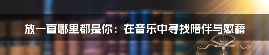 放一首哪里都是你:在音乐中寻找陪伴与慰藉