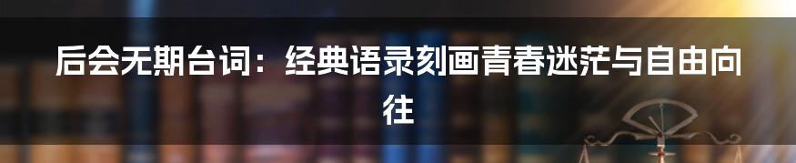 后会无期台词:经典语录刻画青春迷茫与自由向往