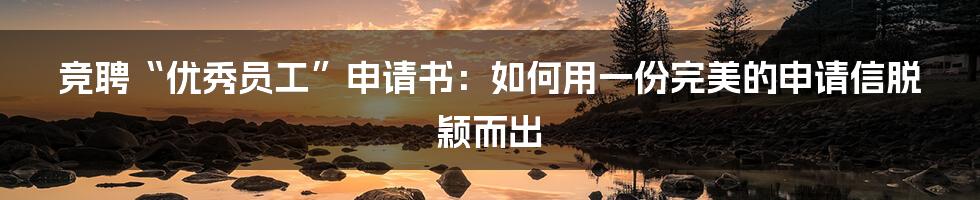 竞聘“优秀员工”申请书：如何用一份完美的申请信脱颖而出