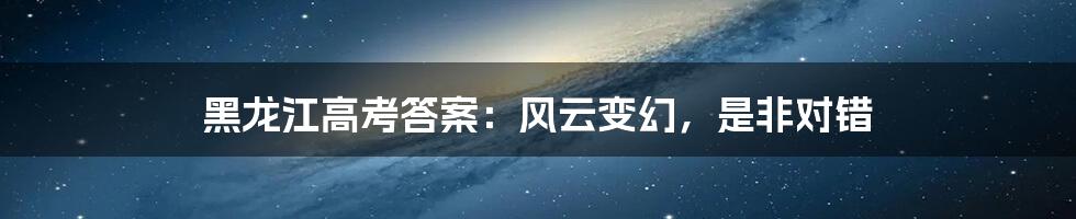 黑龙江高考答案:风云变幻,是非对错