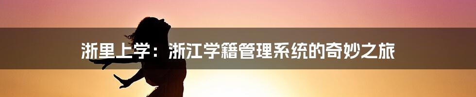 浙里上学:浙江学籍管理系统的奇妙之旅