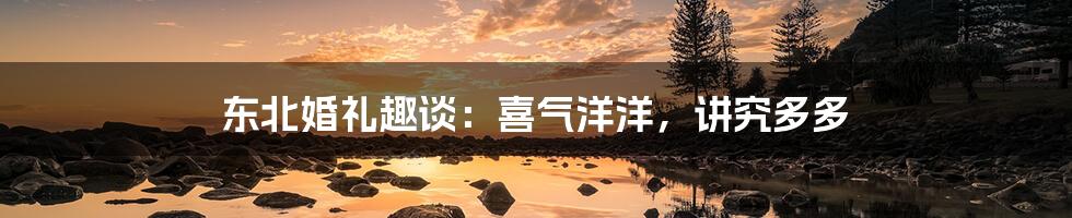 东北婚礼趣谈:喜气洋洋,讲究多多