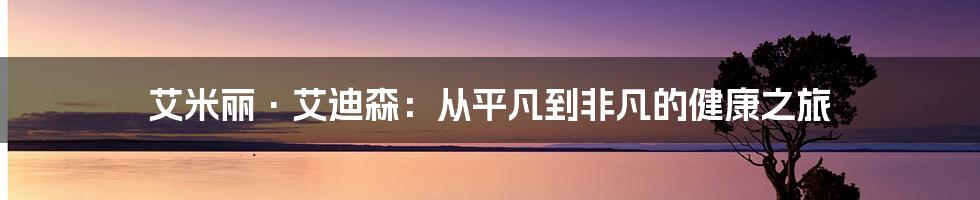 艾米丽·艾迪森:从平凡到非凡的健康之旅