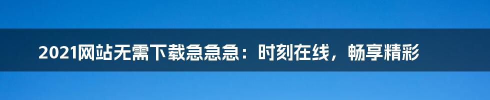 2021网站无需下载急急急:时刻在线,畅享精彩