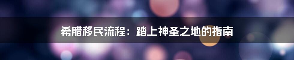 希腊移民流程：踏上神圣之地的指南