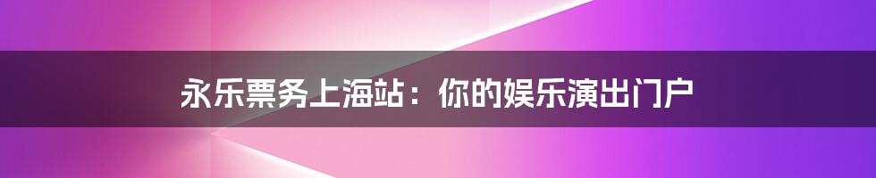 永乐票务上海站:你的娱乐演出门户