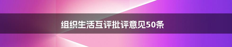 组织生活互评批评意见50条