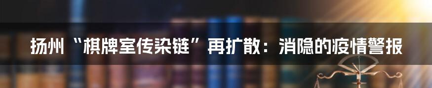 扬州“棋牌室传染链”再扩散：消隐的疫情警报