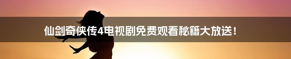 仙剑奇侠传4电视剧免费观看秘籍大放送!