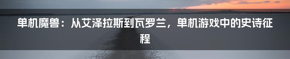 单机魔兽:从艾泽拉斯到瓦罗兰,单机游戏中的史诗征程