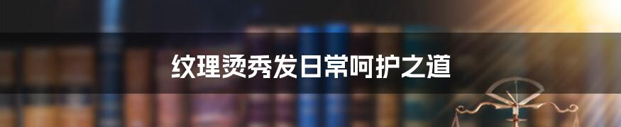 纹理烫秀发日常呵护之道