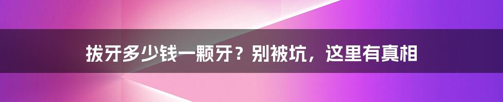 拔牙多少钱一颗牙?别被坑,这里有真相