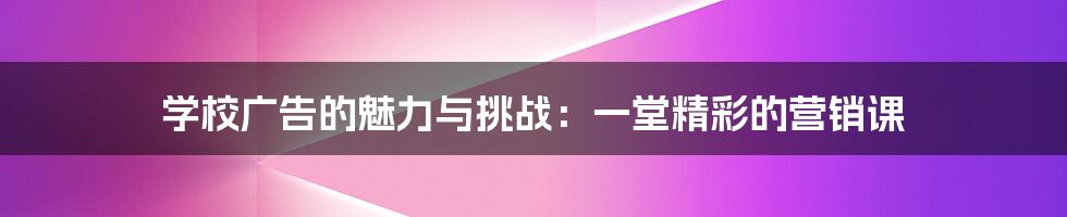 学校广告的魅力与挑战:一堂精彩的营销课
