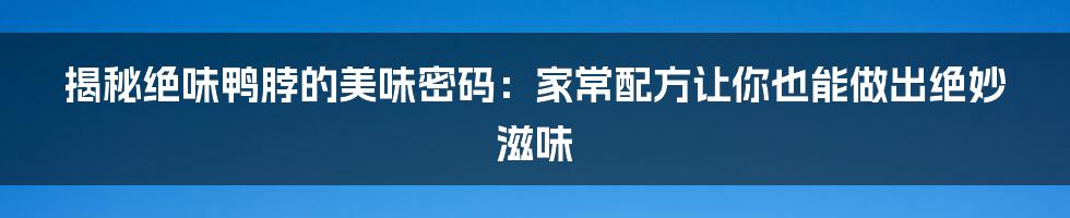 揭秘绝味鸭脖的美味密码：家常配方让你也能做出绝妙滋味