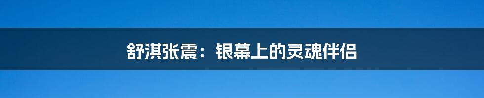 舒淇张震:银幕上的灵魂伴侣