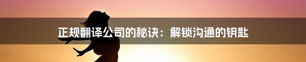 正规翻译公司的秘诀：解锁沟通的钥匙