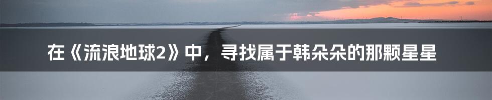 在《流浪地球2》中，寻找属于韩朵朵的那颗星星