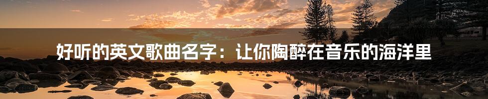 好听的英文歌曲名字：让你陶醉在音乐的海洋里