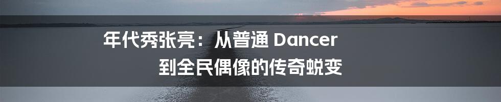 年代秀张亮:从普通 Dancer 到全民偶像的传奇蜕变