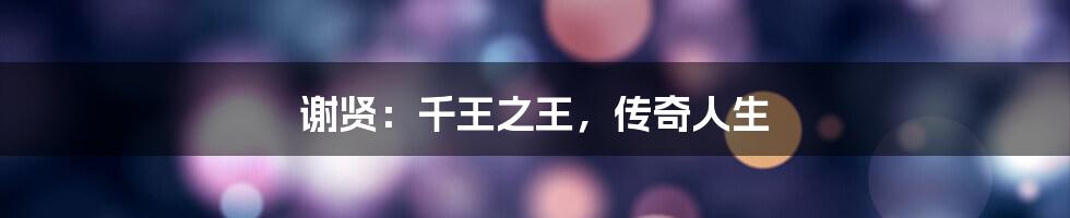 谢贤:千王之王,传奇人生