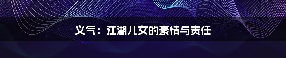 义气:江湖儿女的豪情与责任