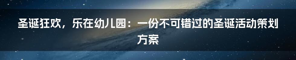 圣诞狂欢,乐在幼儿园:一份不可错过的圣诞活动策划方案