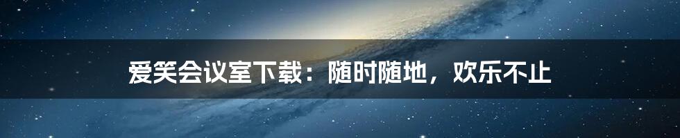 爱笑会议室下载:随时随地,欢乐不止