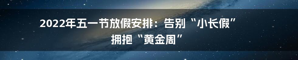 2022年五一节放假安排:告别“小长假” 拥抱“黄金周”