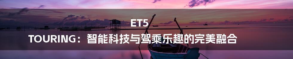 ET5 TOURING：智能科技与驾乘乐趣的完美融合