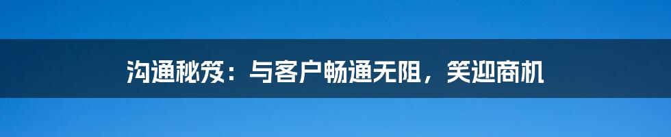 沟通秘笈:与客户畅通无阻,笑迎商机