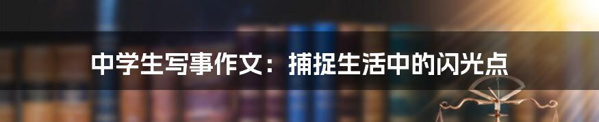 中学生写事作文：捕捉生活中的闪光点