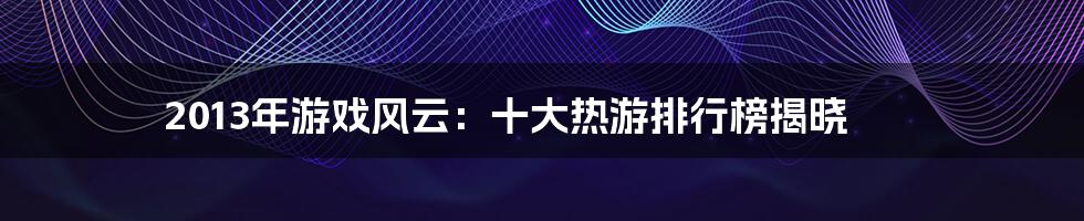 2013年游戏风云：十大热游排行榜揭晓