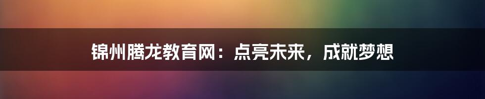 锦州腾龙教育网：点亮未来，成就梦想