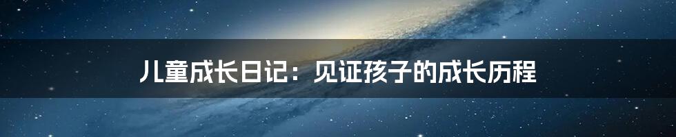 儿童成长日记:见证孩子的成长历程