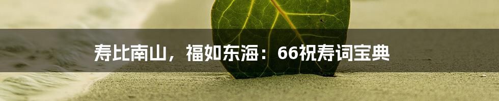 寿比南山，福如东海：66祝寿词宝典