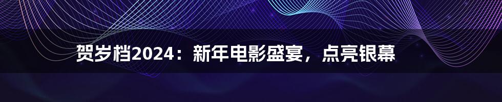 贺岁档2024:新年电影盛宴,点亮银幕