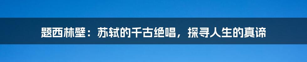 题西林壁：苏轼的千古绝唱，探寻人生的真谛